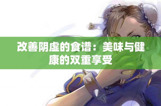 改善阴虚的食谱：美味与健康的双重享受