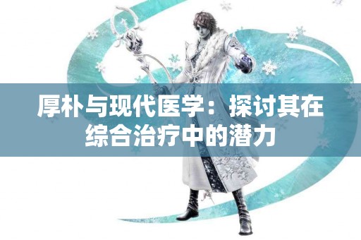 厚朴与现代医学：探讨其在综合治疗中的潜力