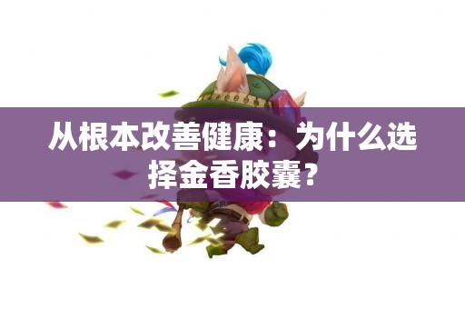 从根本改善健康：为什么选择金香胶囊？