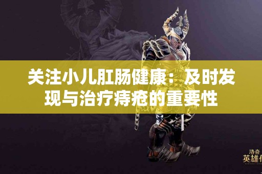 关注小儿肛肠健康：及时发现与治疗痔疮的重要性