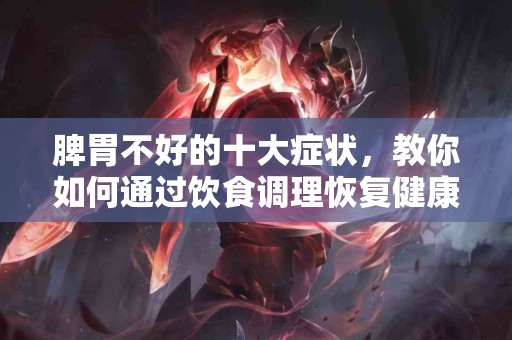 脾胃不好的十大症状，教你如何通过饮食调理恢复健康