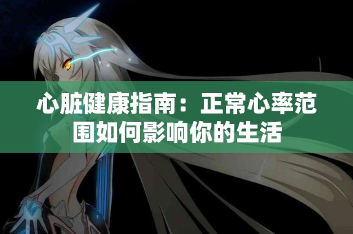 心脏健康指南：正常心率范围如何影响你的生活