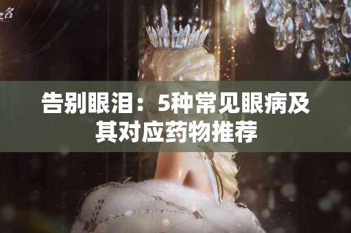 告别眼泪：5种常见眼病及其对应药物推荐