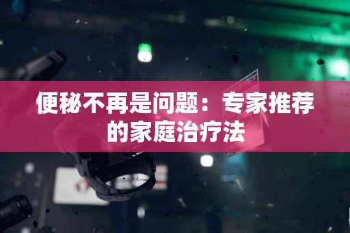 便秘不再是问题：专家推荐的家庭治疗法