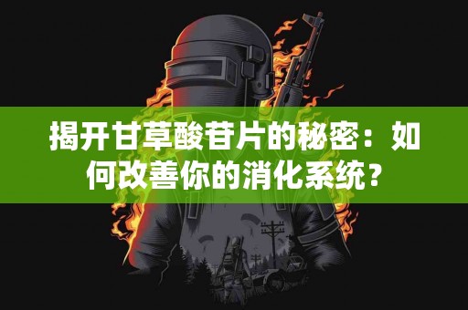 揭开甘草酸苷片的秘密：如何改善你的消化系统？