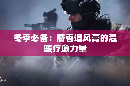 冬季必备：麝香追风膏的温暖疗愈力量