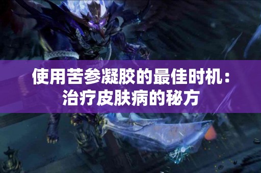 使用苦参凝胶的最佳时机：治疗皮肤病的秘方
