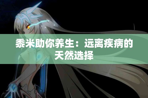 黍米助你养生：远离疾病的天然选择