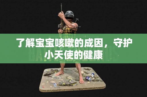 了解宝宝咳嗽的成因，守护小天使的健康