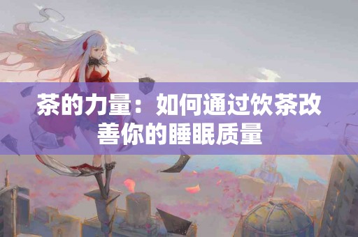 茶的力量：如何通过饮茶改善你的睡眠质量
