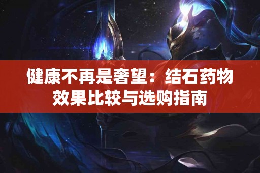 健康不再是奢望：结石药物效果比较与选购指南