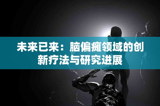 未来已来：脑偏瘫领域的创新疗法与研究进展