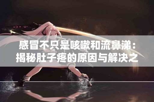 感冒不只是咳嗽和流鼻涕：揭秘肚子疼的原因与解决之道