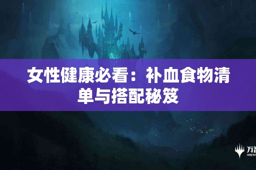 女性健康必看：补血食物清单与搭配秘笈