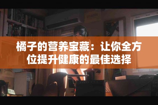 橘子的营养宝藏：让你全方位提升健康的最佳选择