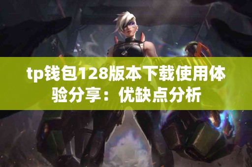 tp钱包128版本下载使用体验分享：优缺点分析