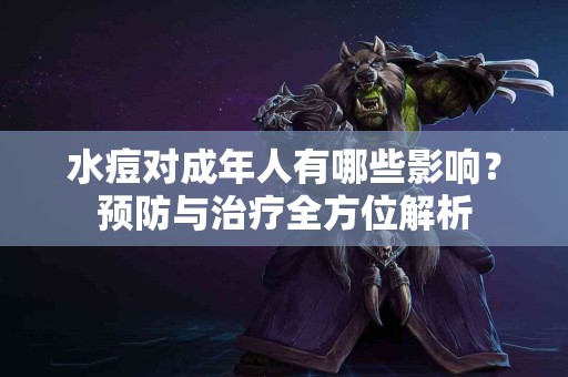 水痘对成年人有哪些影响？预防与治疗全方位解析