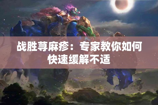 战胜荨麻疹：专家教你如何快速缓解不适