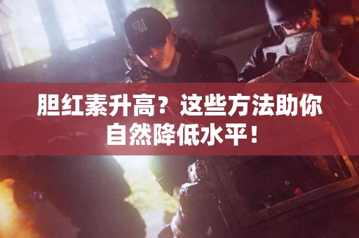 胆红素升高？这些方法助你自然降低水平！