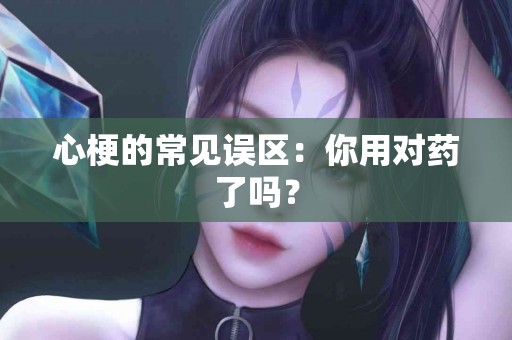 心梗的常见误区：你用对药了吗？
