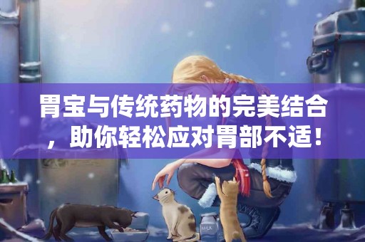 胃宝与传统药物的完美结合，助你轻松应对胃部不适！