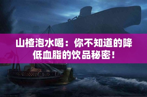 山楂泡水喝：你不知道的降低血脂的饮品秘密！