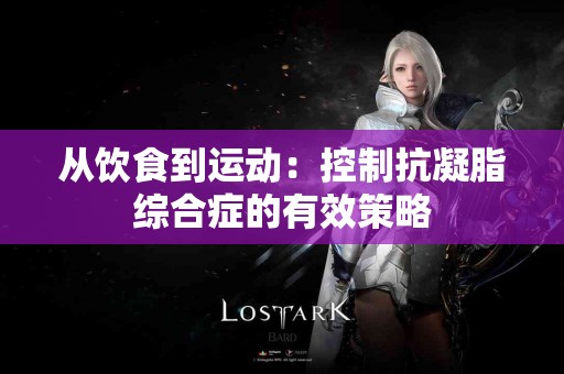 从饮食到运动：控制抗凝脂综合症的有效策略