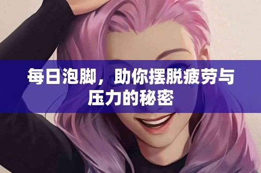每日泡脚，助你摆脱疲劳与压力的秘密