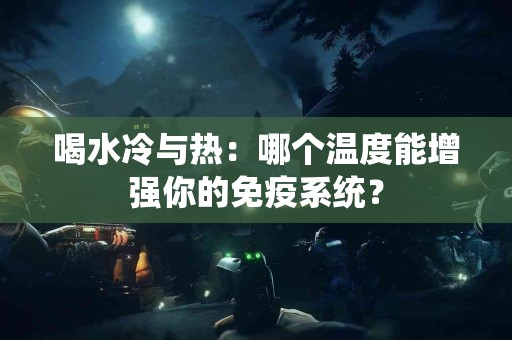 喝水冷与热：哪个温度能增强你的免疫系统？