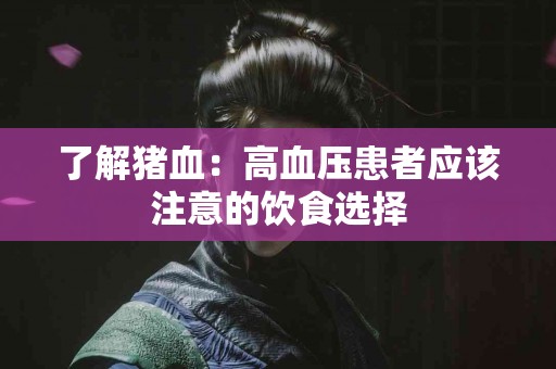 了解猪血：高血压患者应该注意的饮食选择