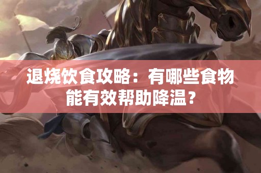 退烧饮食攻略：有哪些食物能有效帮助降温？