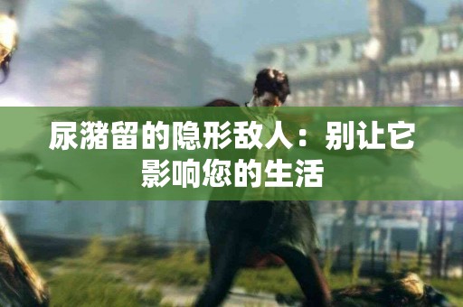 尿潴留的隐形敌人：别让它影响您的生活