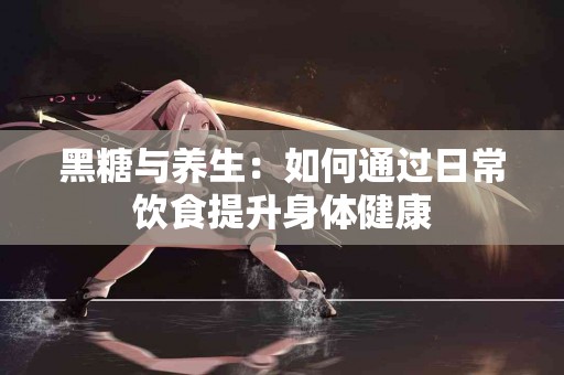 黑糖与养生：如何通过日常饮食提升身体健康