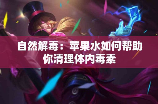 自然解毒：苹果水如何帮助你清理体内毒素