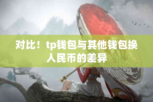对比！tp钱包与其他钱包换人民币的差异