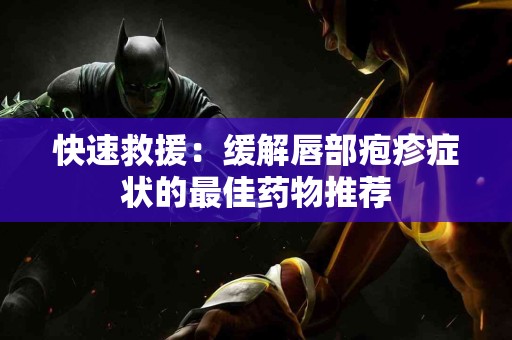 快速救援：缓解唇部疱疹症状的最佳药物推荐