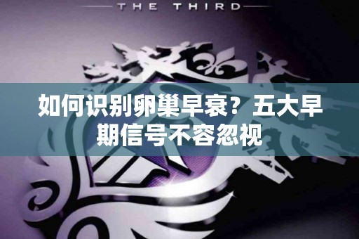 如何识别卵巢早衰？五大早期信号不容忽视