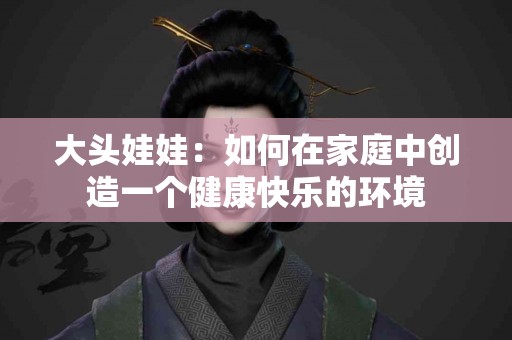 大头娃娃：如何在家庭中创造一个健康快乐的环境