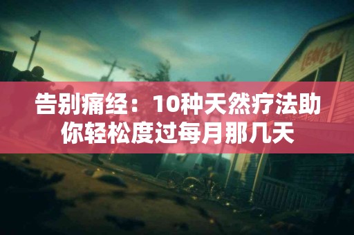 告别痛经：10种天然疗法助你轻松度过每月那几天