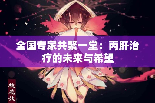 全国专家共聚一堂：丙肝治疗的未来与希望