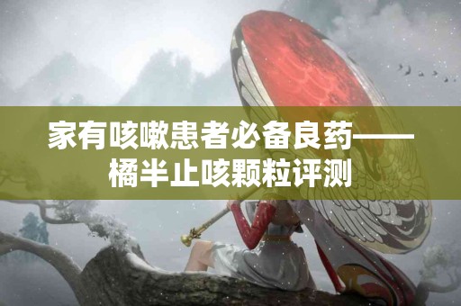 家有咳嗽患者必备良药——橘半止咳颗粒评测