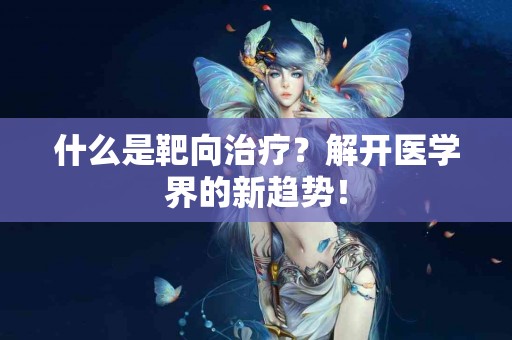 什么是靶向治疗？解开医学界的新趋势！