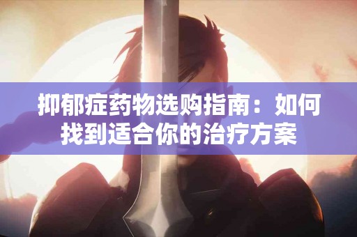 抑郁症药物选购指南：如何找到适合你的治疗方案