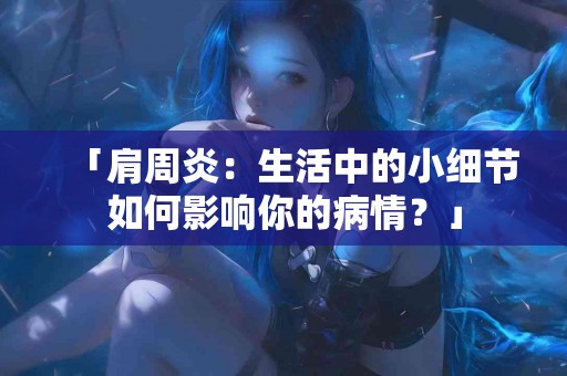 「肩周炎：生活中的小细节如何影响你的病情？」
