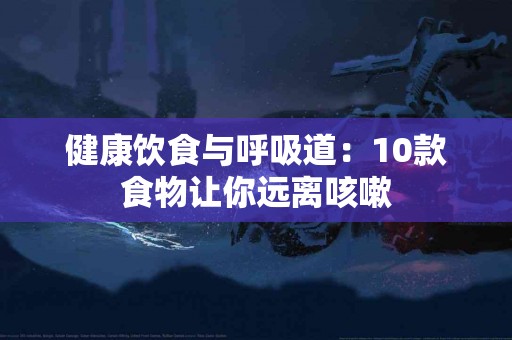 健康饮食与呼吸道：10款食物让你远离咳嗽