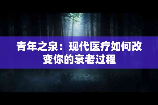 青年之泉：现代医疗如何改变你的衰老过程