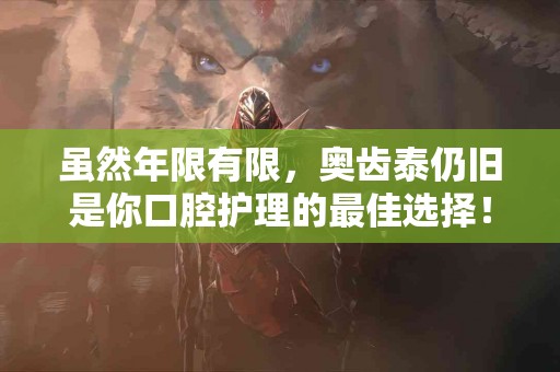 虽然年限有限，奥齿泰仍旧是你口腔护理的最佳选择！