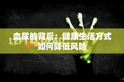 血尿的背后：健康生活方式如何降低风险