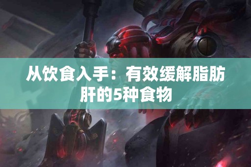 从饮食入手：有效缓解脂肪肝的5种食物