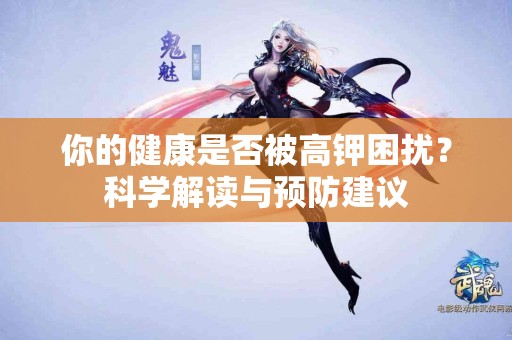 你的健康是否被高钾困扰？科学解读与预防建议